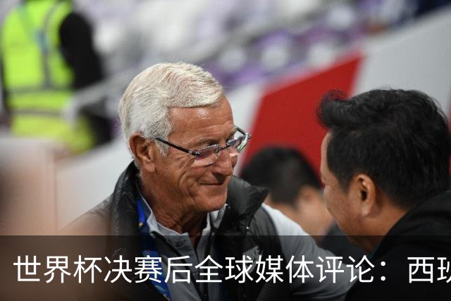 世界杯决赛后全球媒体评论：西班牙二星闪耀，梅西世界杯舞终留憾