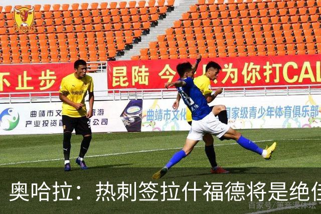 奥哈拉：热刺签拉什福德将是绝佳交易，德泽尔比是这类球员的导师